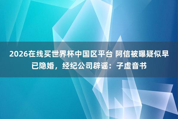 2026在线买世界杯中国区平台 阿信被曝疑似早已隐婚,经纪公司辟谣:子虚音书
