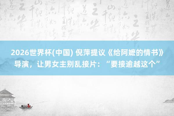 2026世界杯(中国) 倪萍提议《给阿嬷的情书》导演，让男女主别乱接片：“要接逾越这个”