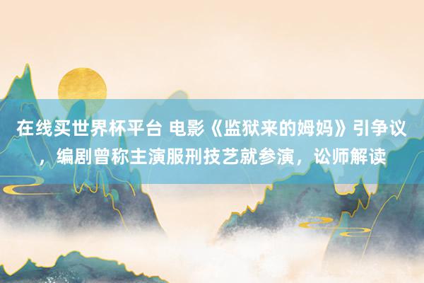 在线买世界杯平台 电影《监狱来的姆妈》引争议,编剧曾称主演服刑技艺就参演,讼师解读