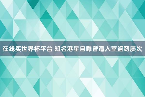 在线买世界杯平台 知名港星自曝曾遭入室盗窃屡次