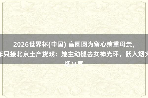 2026世界杯(中国) 高圆圆为留心病重母亲,数年只接北京土产货戏:她主动褪去女神光环,跃入烟火气