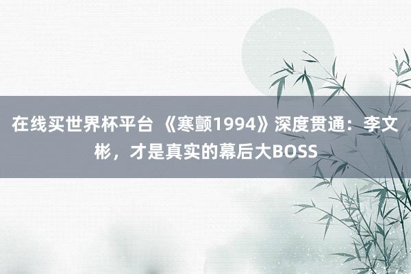 在线买世界杯平台 《寒颤1994》深度贯通：李文彬，才是真实的幕后大BOSS