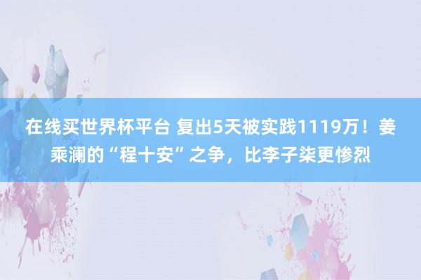 在线买世界杯平台 复出5天被实践1119万!姜乘澜的“程十安”之争,比李子柒更惨烈