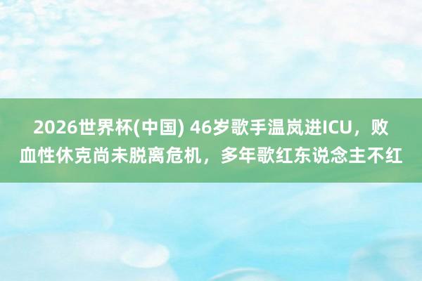 2026世界杯(中国) 46岁歌手温岚进ICU,败血性休克尚未脱离危机,多年歌红东说念主不红