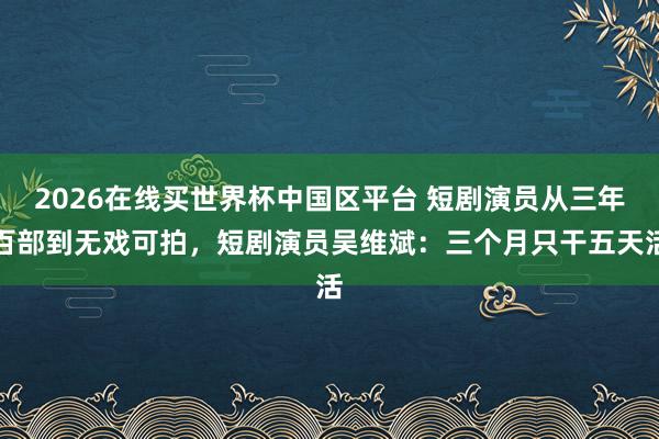 2026在线买世界杯中国区平台 短剧演员从三年百部到无戏可拍,短剧演员吴维斌:三个月只干五天活