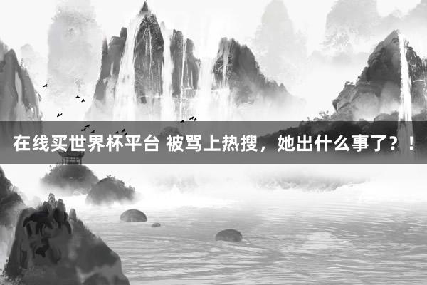 在线买世界杯平台 被骂上热搜,她出什么事了?!
