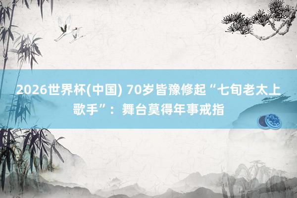 2026世界杯(中国) 70岁皆豫修起“七旬老太上歌手”：舞台莫得年事戒指