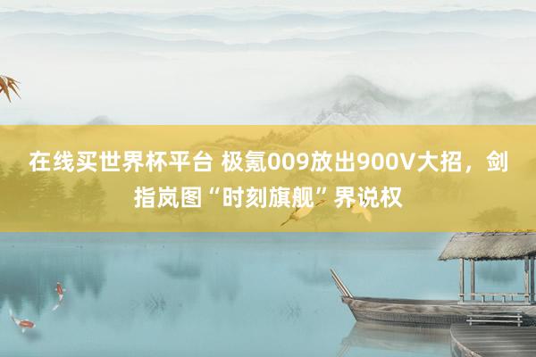 在线买世界杯平台 极氪009放出900V大招,剑指岚图“时刻旗舰”界说权