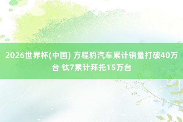 2026世界杯(中国) 方程豹汽车累计销量打破40万台 钛7累计拜托15万台