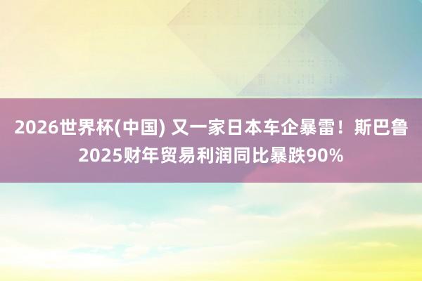 2026世界杯(中国) 又一家日本车企暴雷!斯巴鲁2025财年贸易利润同比暴跌90%