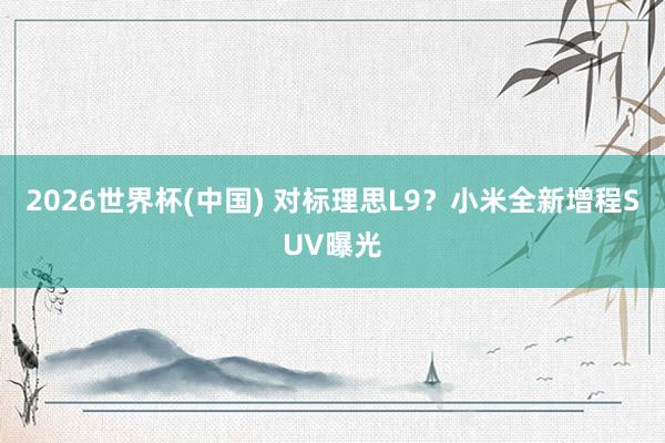 2026世界杯(中国) 对标理思L9?小米全新增程SUV曝光