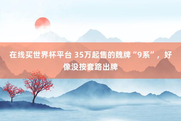 在线买世界杯平台 35万起售的魏牌“9系”,好像没按套路出牌