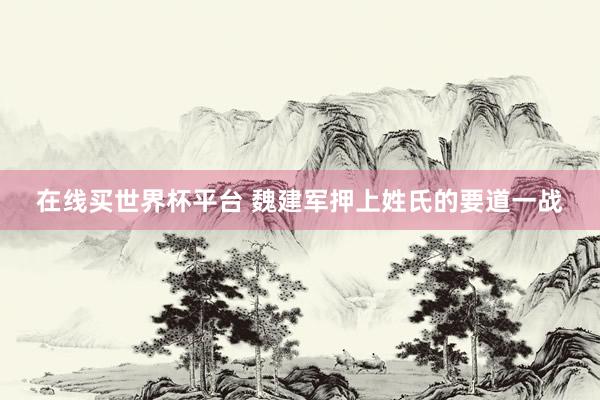在线买世界杯平台 魏建军押上姓氏的要道一战