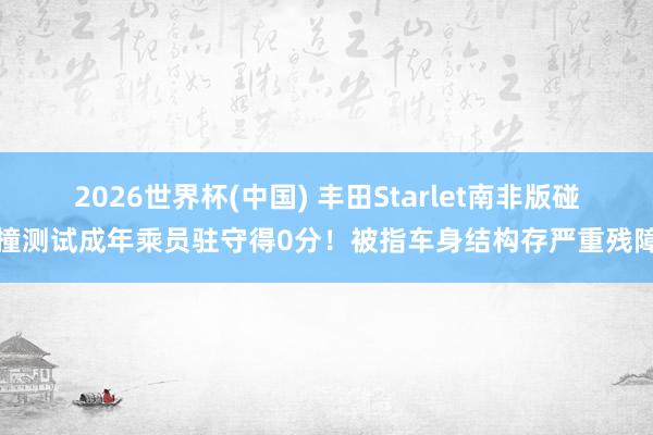 2026世界杯(中国) 丰田Starlet南非版碰撞测试成年乘员驻守得0分!被指车身结构存严重残障