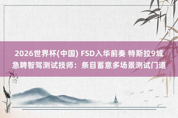 2026世界杯(中国) FSD入华前奏 特斯拉9城急聘智驾测试技师:条目蓄意多场景测试门道