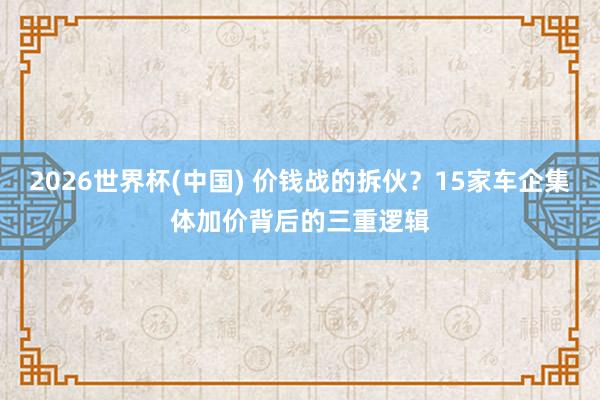 2026世界杯(中国) 价钱战的拆伙?15家车企集体加价背后的三重逻辑