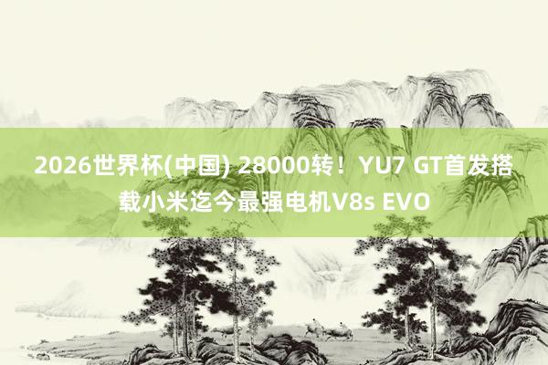 2026世界杯(中国) 28000转!YU7 GT首发搭载小米迄今最强电机V8s EVO
