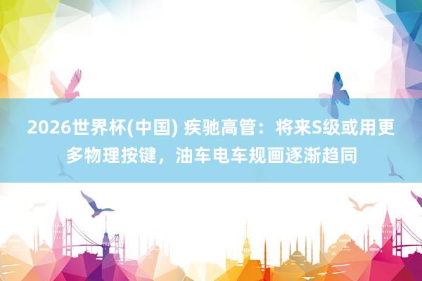2026世界杯(中国) 疾驰高管：将来S级或用更多物理按键，油车电车规画逐渐趋同