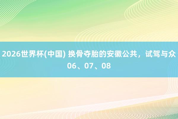 2026世界杯(中国) 换骨夺胎的安徽公共,试驾与众06、07、08