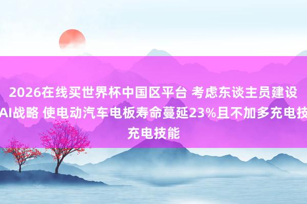 2026在线买世界杯中国区平台 考虑东谈主员建设出AI战略 使电动汽车电板寿命蔓延23%且不加多充电技能