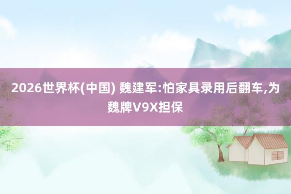 2026世界杯(中国) 魏建军:怕家具录用后翻车,为魏牌V9X担保