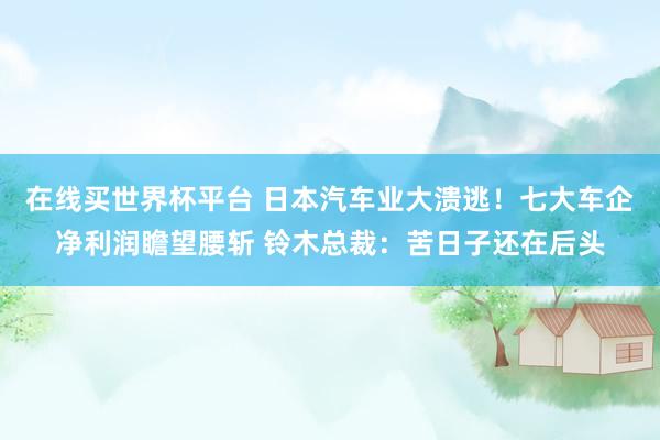 在线买世界杯平台 日本汽车业大溃逃!七大车企净利润瞻望腰斩 铃木总裁:苦日子还在后头