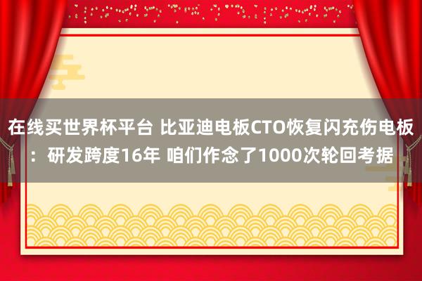 在线买世界杯平台 比亚迪电板CTO恢复闪充伤电板:研发跨度16年 咱们作念了1000次轮回考据