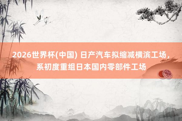 2026世界杯(中国) 日产汽车拟缩减横滨工场，系初度重组日本国内零部件工场