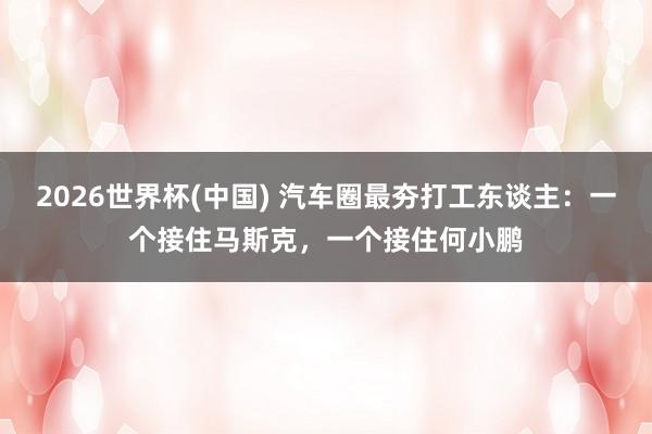 2026世界杯(中国) 汽车圈最夯打工东谈主:一个接住马斯克,一个接住何小鹏
