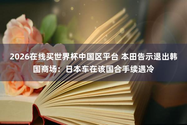 2026在线买世界杯中国区平台 本田告示退出韩国商场:日本车在该国合手续遇冷