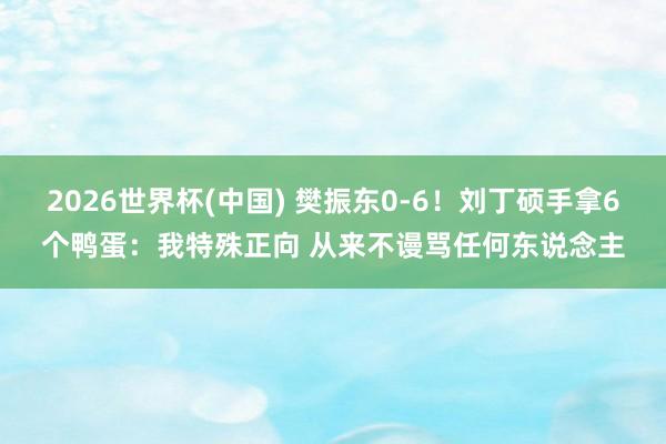 2026世界杯(中国) 樊振东0-6！刘丁硕手拿6个鸭蛋：我特殊正向 从来不谩骂任何东说念主