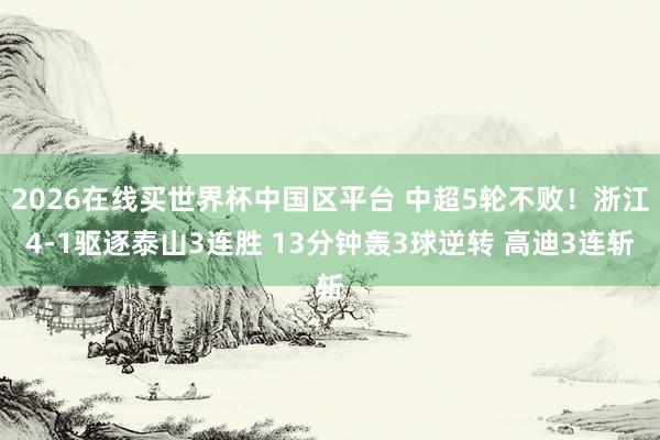 2026在线买世界杯中国区平台 中超5轮不败！浙江4-1驱逐泰山3连胜 13分钟轰3球逆转 高迪3连斩