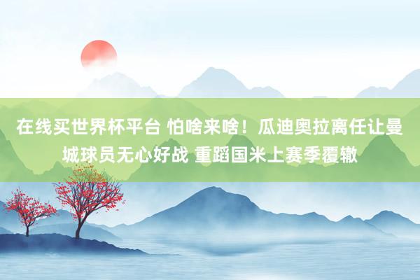 在线买世界杯平台 怕啥来啥！瓜迪奥拉离任让曼城球员无心好战 重蹈国米上赛季覆辙