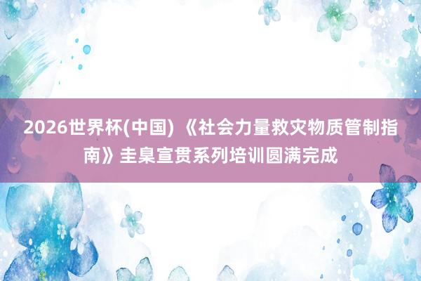 2026世界杯(中国) 《社会力量救灾物质管制指南》圭臬宣贯系列培训圆满完成