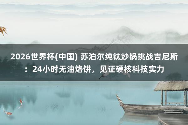 2026世界杯(中国) 苏泊尔纯钛炒锅挑战吉尼斯:24小时无油烙饼,见证硬核科技实力