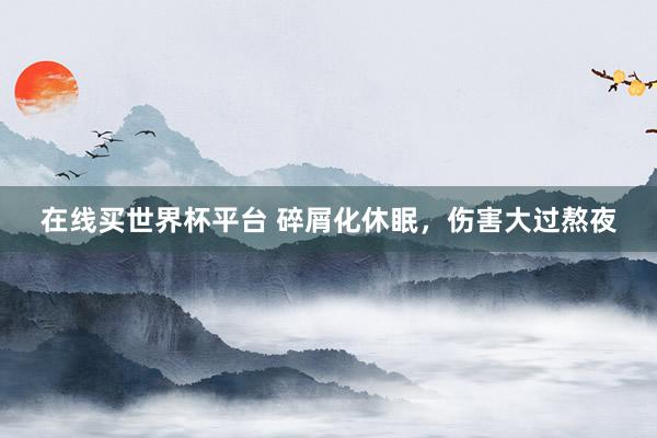 在线买世界杯平台 碎屑化休眠,伤害大过熬夜
