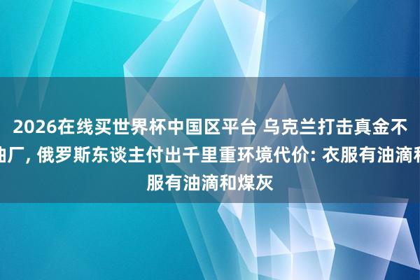 2026在线买世界杯中国区平台 乌克兰打击真金不怕火油厂, 俄罗斯东谈主付出千里重环境代价: 衣服有油滴和煤灰