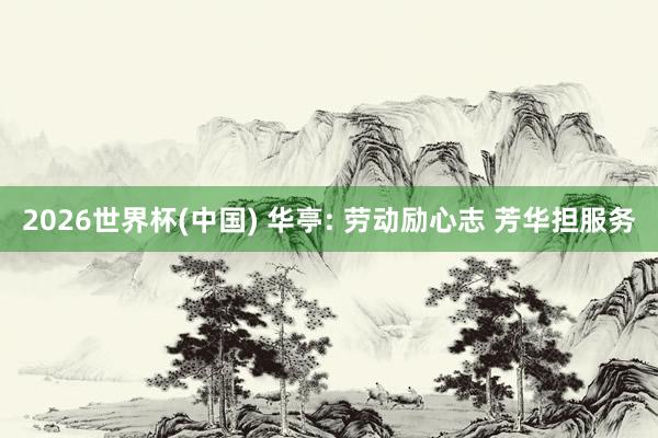 2026世界杯(中国) 华亭: 劳动励心志 芳华担服务