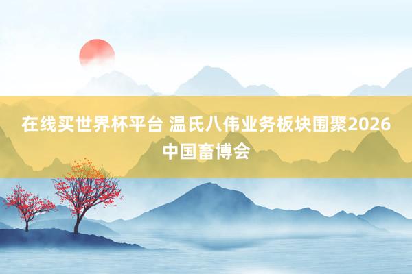 在线买世界杯平台 温氏八伟业务板块围聚2026中国畜博会