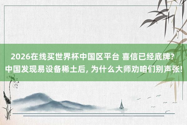 2026在线买世界杯中国区平台 喜信已经底牌? 中国发现易设备稀土后， 为什么大师劝咱们别声张!