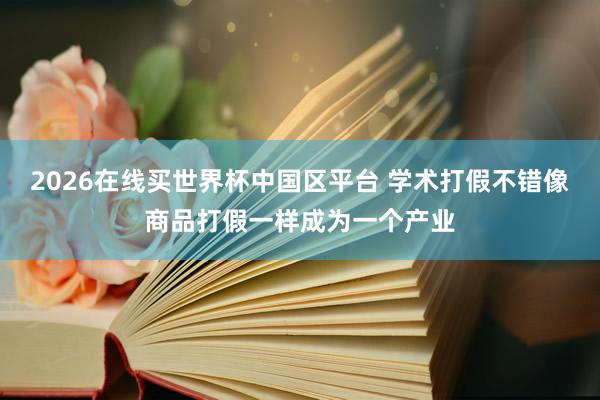 2026在线买世界杯中国区平台 学术打假不错像商品打假一样成为一个产业
