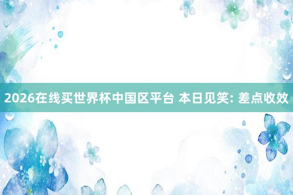 2026在线买世界杯中国区平台 本日见笑: 差点收效