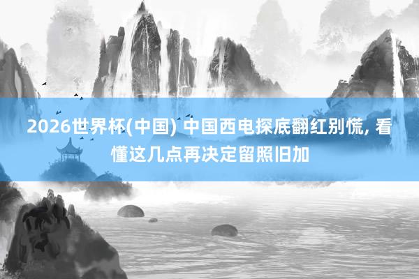 2026世界杯(中国) 中国西电探底翻红别慌, 看懂这几点再决定留照旧加
