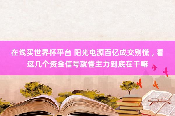 在线买世界杯平台 阳光电源百亿成交别慌 , 看这几个资金信号就懂主力到底在干嘛
