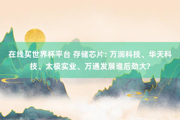 在线买世界杯平台 存储芯片: 万润科技、华天科技、太极实业、万通发展谁后劲大?