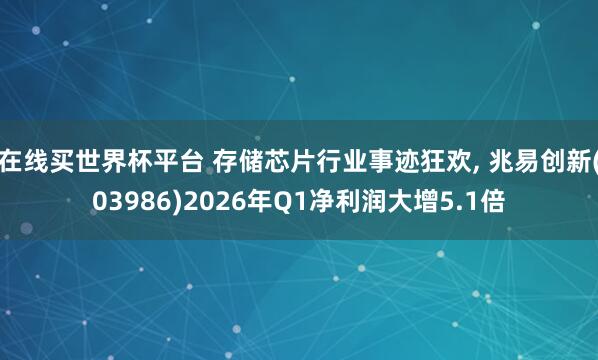 在线买世界杯平台 存储芯片行业事迹狂欢, 兆易创新(03986)2026年Q1净利润大增5.1倍