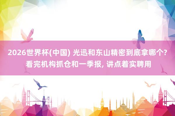2026世界杯(中国) 光迅和东山精密到底拿哪个? 看完机构抓仓和一季报， 讲点着实聘用