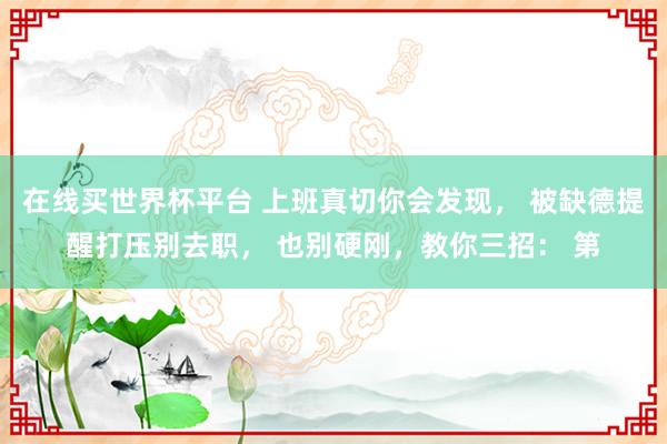 在线买世界杯平台 上班真切你会发现, 被缺德提醒打压别去职, 也别硬刚,教你三招: 第