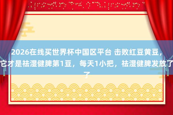 2026在线买世界杯中国区平台 击败红豆黄豆,它才是祛湿健脾第1豆,每天1小把,祛湿健脾发放了