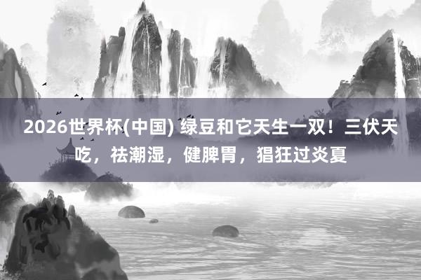 2026世界杯(中国) 绿豆和它天生一双!三伏天吃,祛潮湿,健脾胃,猖狂过炎夏